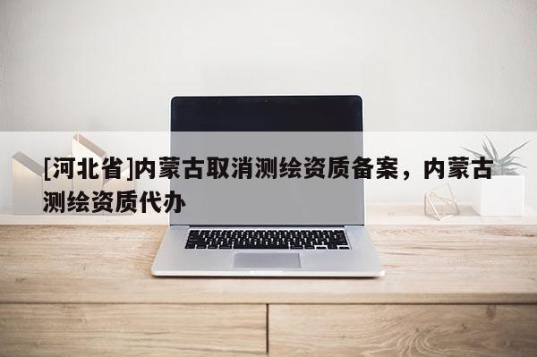 [河北省]內蒙古取消測繪資質備案，內蒙古測繪資質代辦
