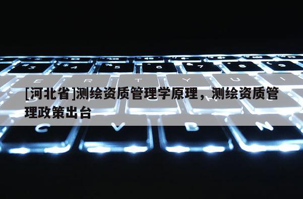 [河北省]測繪資質管理學原理，測繪資質管理政策出臺