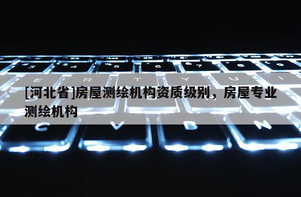 [河北省]房屋測繪機構資質級別，房屋專業測繪機構