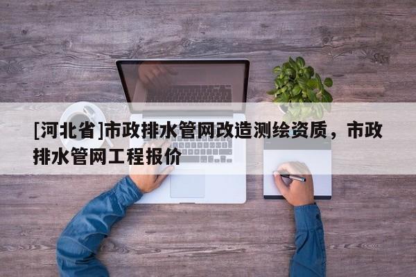 [河北省]市政排水管網(wǎng)改造測繪資質(zhì)，市政排水管網(wǎng)工程報(bào)價(jià)