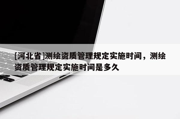 [河北省]測繪資質(zhì)管理規(guī)定實施時間，測繪資質(zhì)管理規(guī)定實施時間是多久