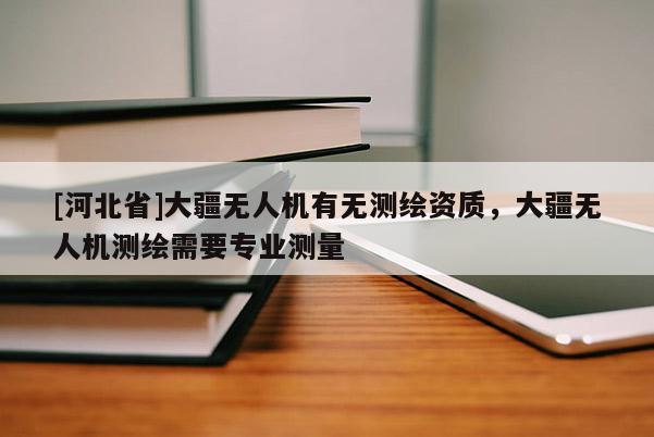 [河北省]大疆無人機有無測繪資質，大疆無人機測繪需要專業測量