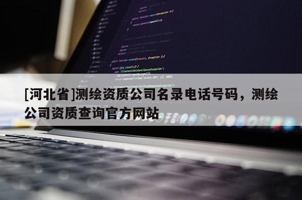[河北省]測繪資質公司名錄電話號碼，測繪公司資質查詢官方網站