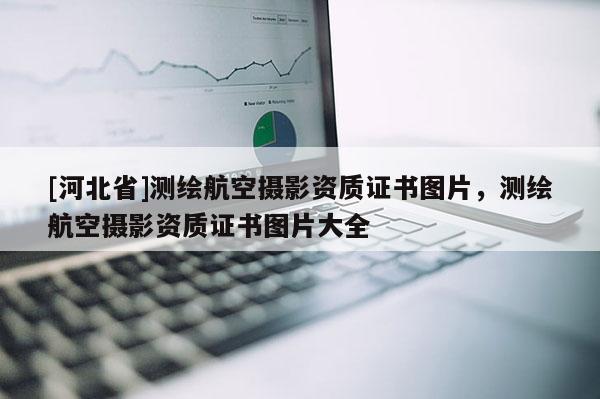 [河北省]測繪航空攝影資質(zhì)證書圖片，測繪航空攝影資質(zhì)證書圖片大全