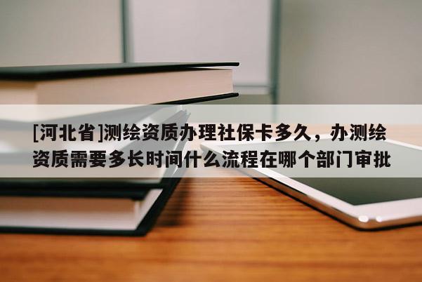 [河北省]測(cè)繪資質(zhì)辦理社保卡多久，辦測(cè)繪資質(zhì)需要多長(zhǎng)時(shí)間什么流程在哪個(gè)部門審批