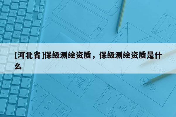 [河北省]保級測繪資質(zhì)，保級測繪資質(zhì)是什么