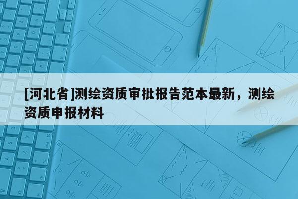 [河北省]測繪資質審批報告范本最新，測繪資質申報材料
