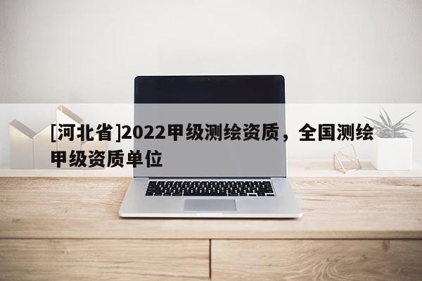 [河北省]2022甲級測繪資質，全國測繪甲級資質單位