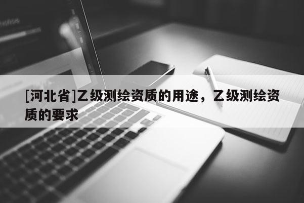 [河北省]乙級測繪資質的用途，乙級測繪資質的要求