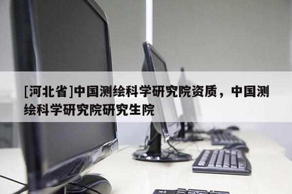 [河北省]中國測繪科學研究院資質，中國測繪科學研究院研究生院