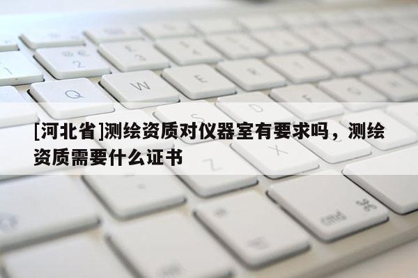 [河北省]測繪資質對儀器室有要求嗎，測繪資質需要什么證書
