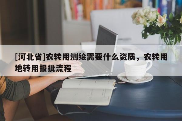 [河北省]農轉用測繪需要什么資質，農轉用地轉用報批流程