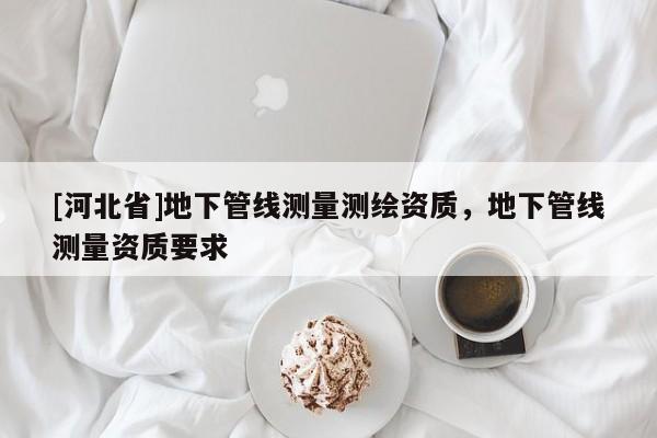 [河北省]地下管線測量測繪資質，地下管線測量資質要求