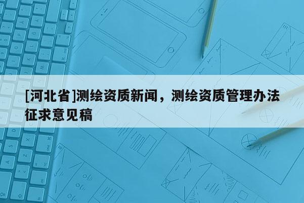 [河北省]測繪資質新聞，測繪資質管理辦法征求意見稿