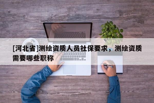 [河北省]測繪資質人員社保要求，測繪資質需要哪些職稱