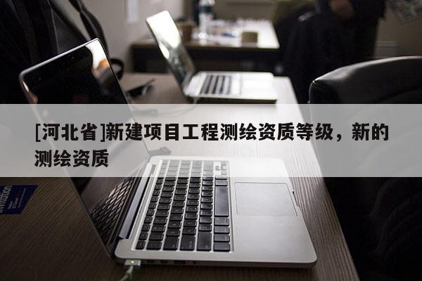 [河北省]新建項目工程測繪資質等級，新的測繪資質