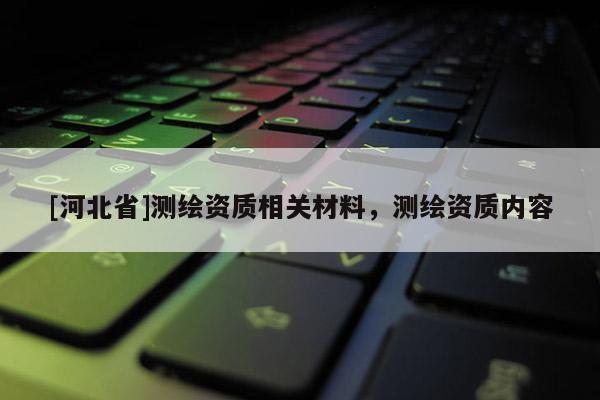 [河北省]測(cè)繪資質(zhì)相關(guān)材料，測(cè)繪資質(zhì)內(nèi)容