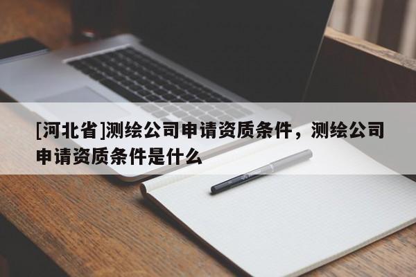 [河北省]測繪公司申請資質條件，測繪公司申請資質條件是什么