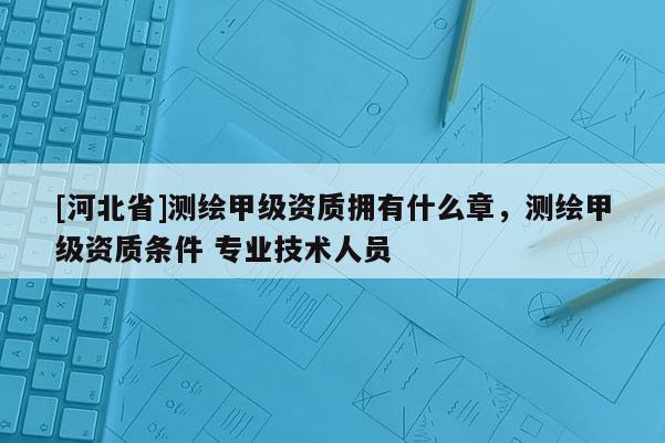 [河北省]測繪甲級資質擁有什么章，測繪甲級資質條件 專業技術人員