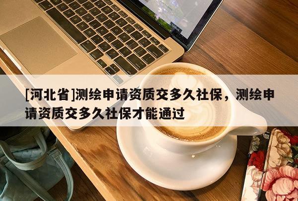 [河北省]測繪申請資質交多久社保，測繪申請資質交多久社保才能通過