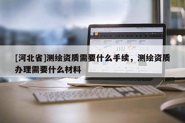 [河北省]測(cè)繪資質(zhì)需要什么手續(xù)，測(cè)繪資質(zhì)辦理需要什么材料