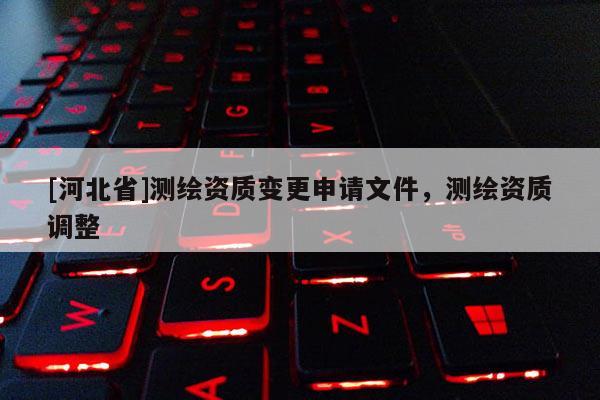 [河北省]測繪資質變更申請文件，測繪資質調整