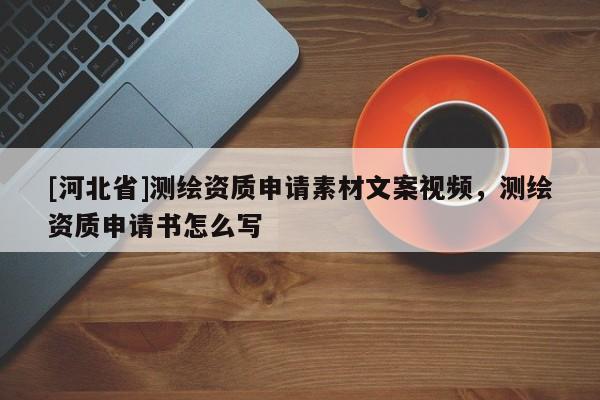 [河北省]測繪資質申請素材文案視頻，測繪資質申請書怎么寫