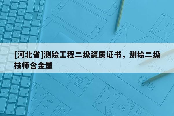 [河北省]測繪工程二級資質(zhì)證書，測繪二級技師含金量