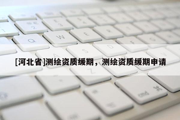[河北省]測繪資質(zhì)緩期，測繪資質(zhì)緩期申請