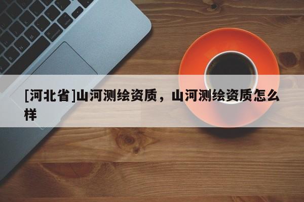 [河北省]山河測繪資質，山河測繪資質怎么樣