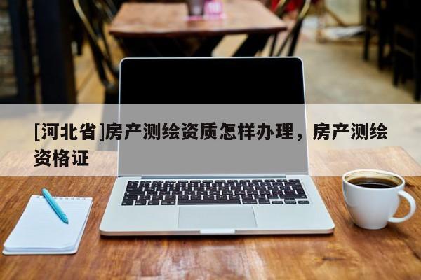 [河北省]房產測繪資質怎樣辦理，房產測繪資格證