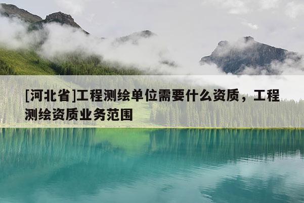 [河北省]工程測繪單位需要什么資質，工程測繪資質業務范圍