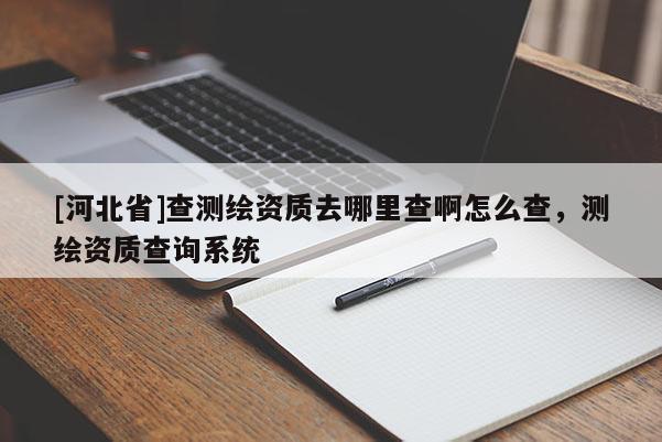 [河北省]查測繪資質去哪里查啊怎么查，測繪資質查詢系統