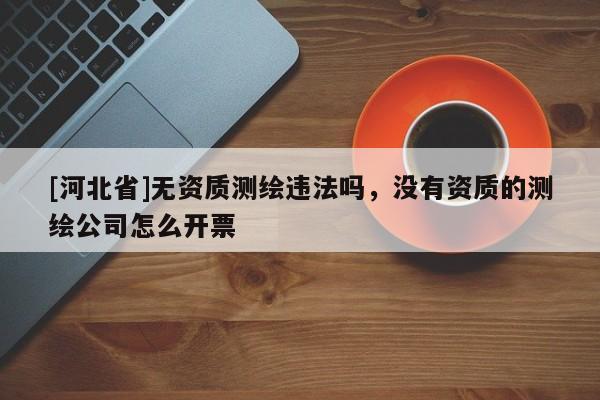 [河北省]無資質測繪違法嗎，沒有資質的測繪公司怎么開票