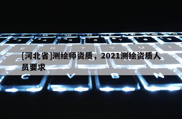 [河北省]測繪師資質，2021測繪資質人員要求