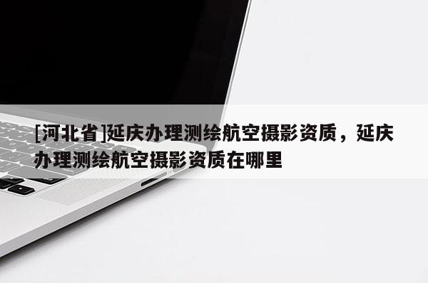 [河北省]延慶辦理測繪航空攝影資質(zhì)，延慶辦理測繪航空攝影資質(zhì)在哪里