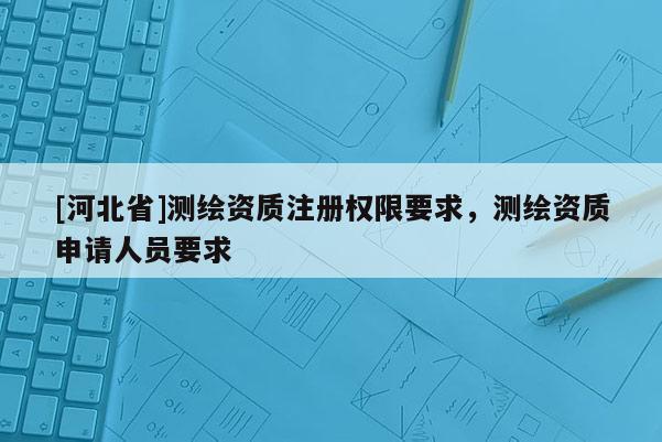 [河北省]測繪資質注冊權限要求，測繪資質申請人員要求