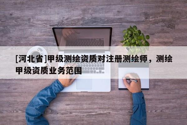 [河北省]甲級(jí)測(cè)繪資質(zhì)對(duì)注冊(cè)測(cè)繪師，測(cè)繪甲級(jí)資質(zhì)業(yè)務(wù)范圍