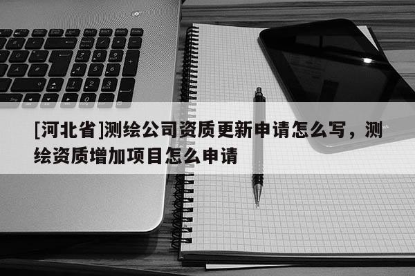[河北省]測繪公司資質(zhì)更新申請怎么寫，測繪資質(zhì)增加項目怎么申請