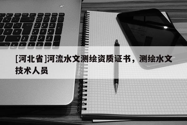 [河北省]河流水文測繪資質證書，測繪水文技術人員
