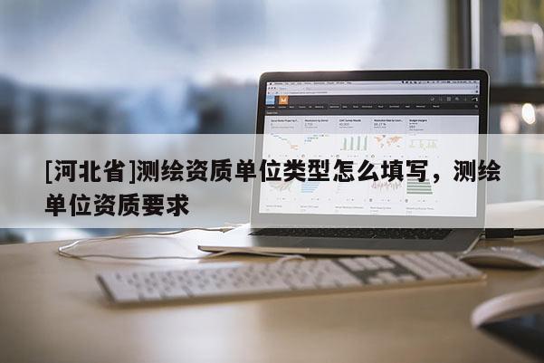 [河北省]測繪資質(zhì)單位類型怎么填寫，測繪單位資質(zhì)要求