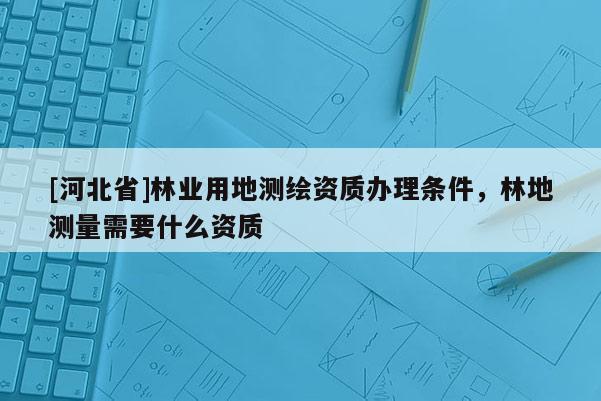 [河北省]林業用地測繪資質辦理條件，林地測量需要什么資質