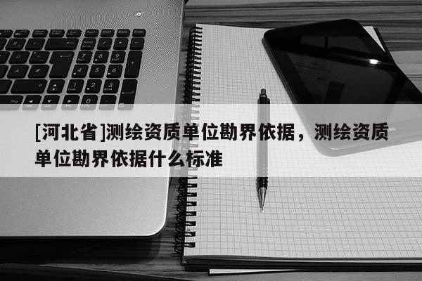 [河北省]測繪資質單位勘界依據，測繪資質單位勘界依據什么標準
