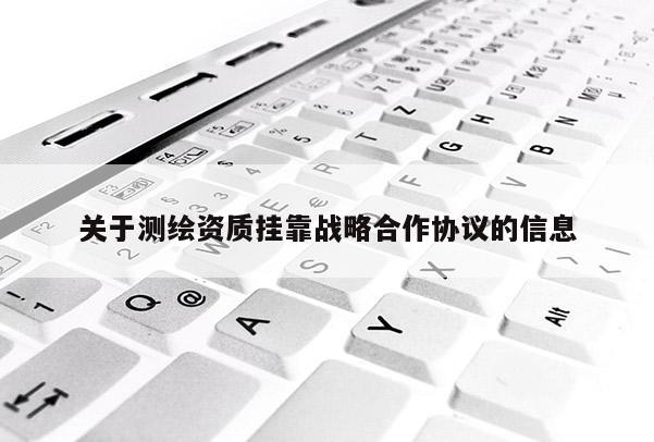 關(guān)于測(cè)繪資質(zhì)掛靠戰(zhàn)略合作協(xié)議的信息