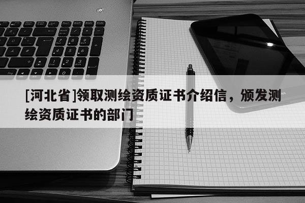 [河北省]領(lǐng)取測(cè)繪資質(zhì)證書介紹信，頒發(fā)測(cè)繪資質(zhì)證書的部門