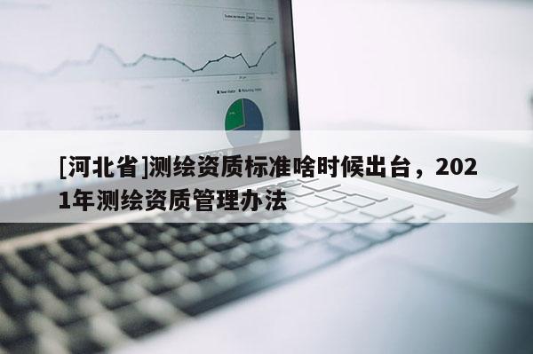 [河北省]測繪資質(zhì)標(biāo)準(zhǔn)啥時(shí)候出臺，2021年測繪資質(zhì)管理辦法