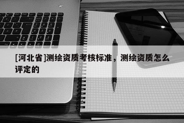 [河北省]測繪資質(zhì)考核標(biāo)準(zhǔn)，測繪資質(zhì)怎么評定的