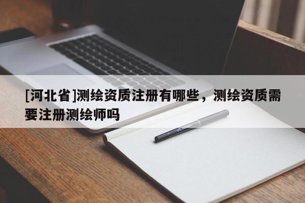 [河北省]測繪資質注冊有哪些，測繪資質需要注冊測繪師嗎