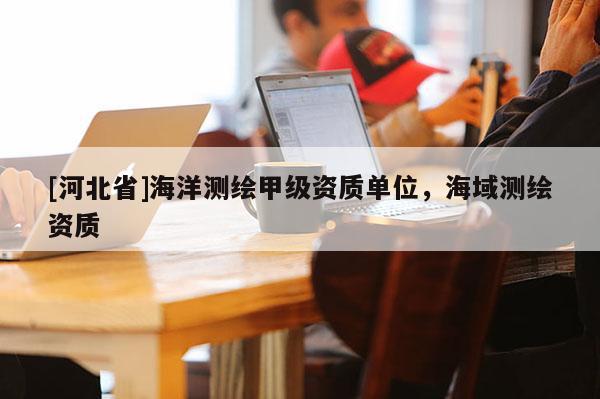 [河北省]海洋測繪甲級資質單位，海域測繪資質