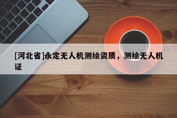 [河北省]永定無人機(jī)測(cè)繪資質(zhì)，測(cè)繪無人機(jī)證